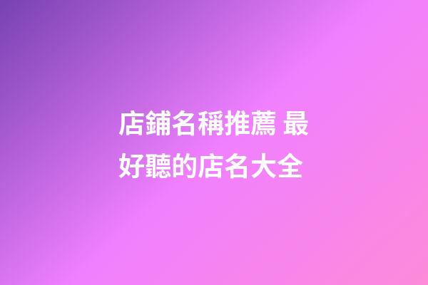 店鋪名稱推薦 最好聽的店名大全-第1張-店鋪起名-玄機派